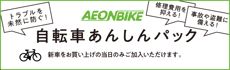 トラブルを未然に防ぐ！ 修理費用を抑える！ 事故や盗難に備える！ イオンバイク 自転車あんしんパック 新車をお買い上げの当日のみご加入いただけます。