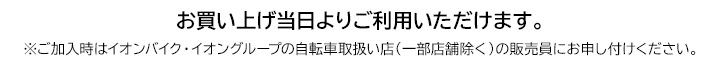 お買い上げ当日よりご利用いただけます。 ※ご加入時はイオンバイク・イオングループの自転車取扱い店（一部店舗除く）の販売員にお申し付けください。