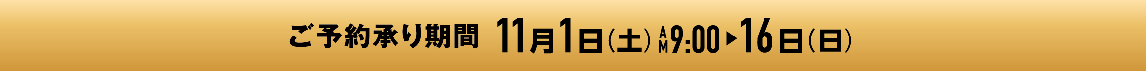 ご予約承り期間 11月1日（土）AM9:00▶16日（日）