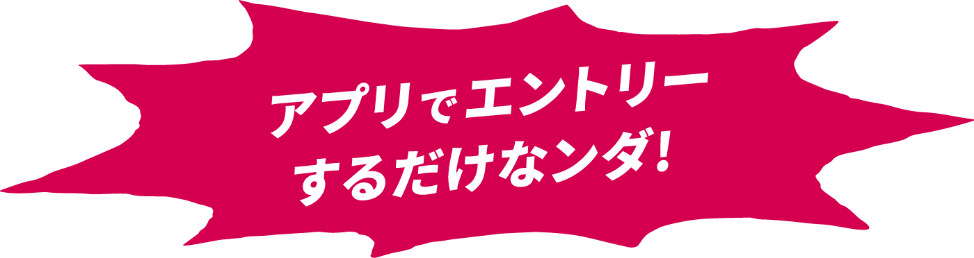 アプリでエントリーするだけなンダ！