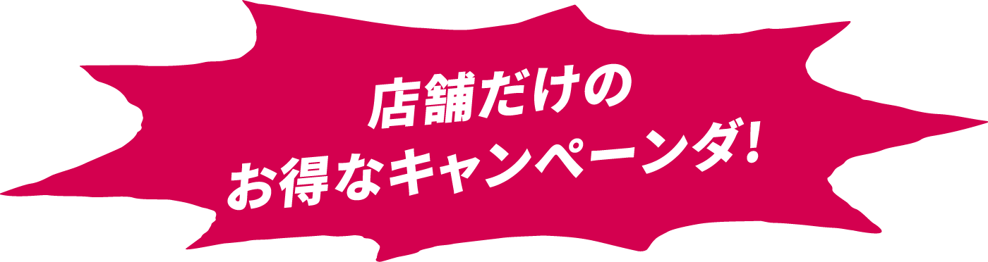 店舗だけのお得なキャンペーンダ！