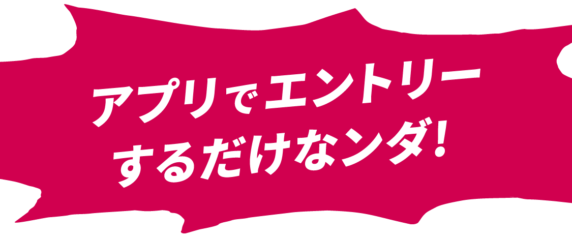 アプリでエントリーするだけなンダ！