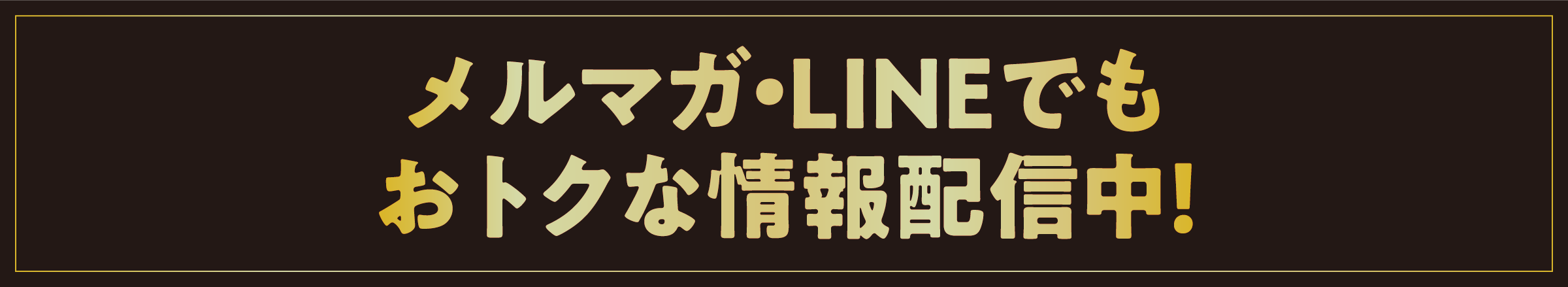 メルマガ・LINEでもおトクな情報配信中!