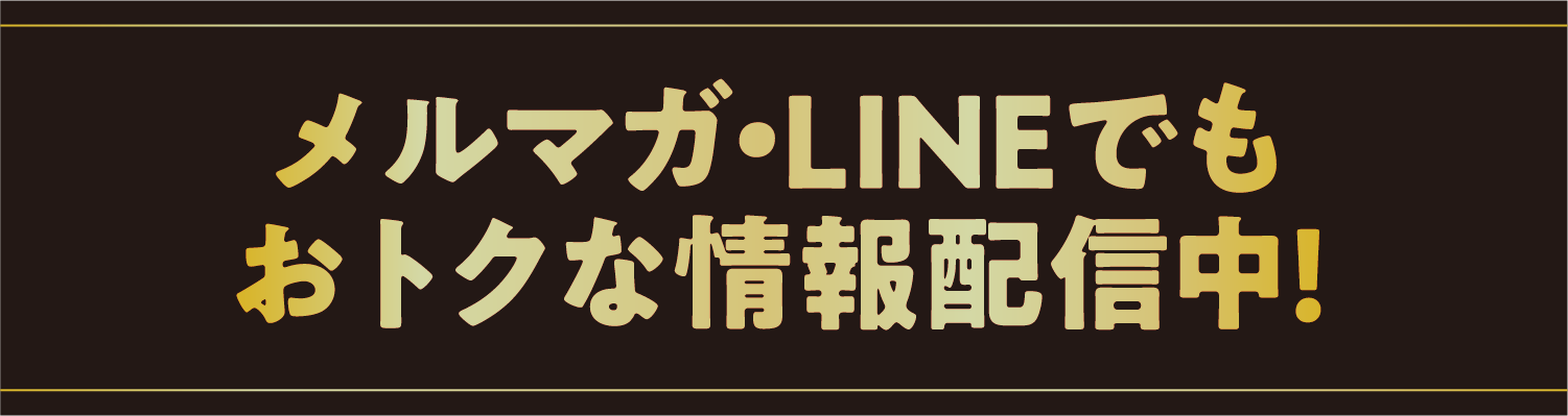 メルマガ・LINEでもおトクな情報配信中!