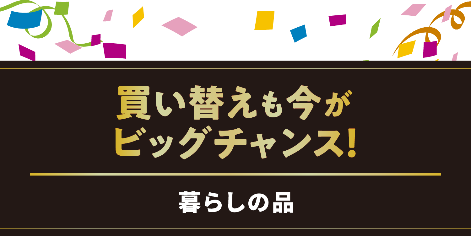 買い替えも今がビッグチャンス！／暮らしの品
