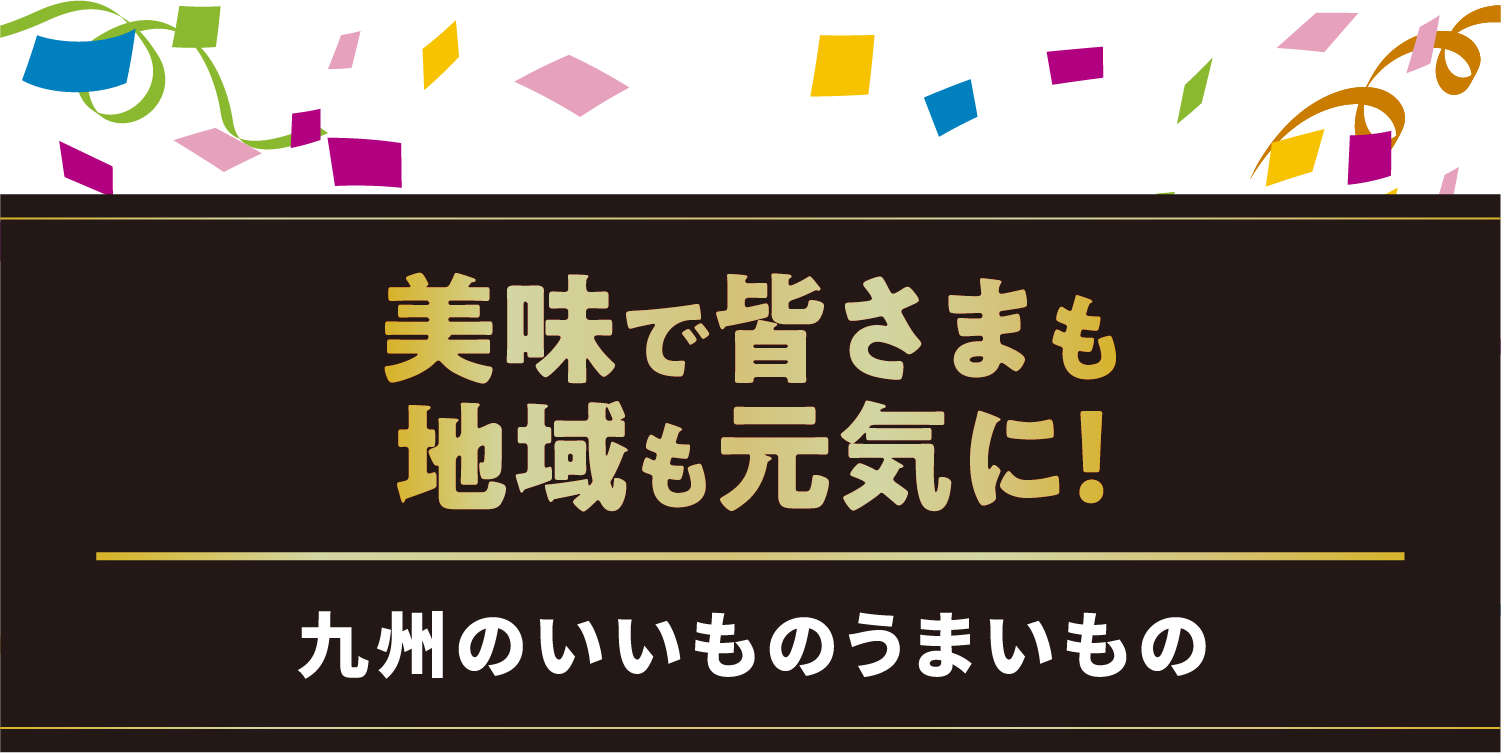 美味で皆さまも地域も元気に！／九州のいいものうまいもの