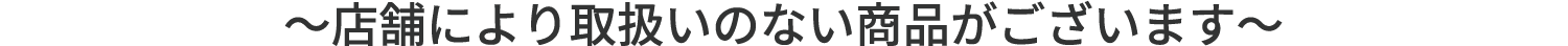 店舗により取扱いのない商品がございます