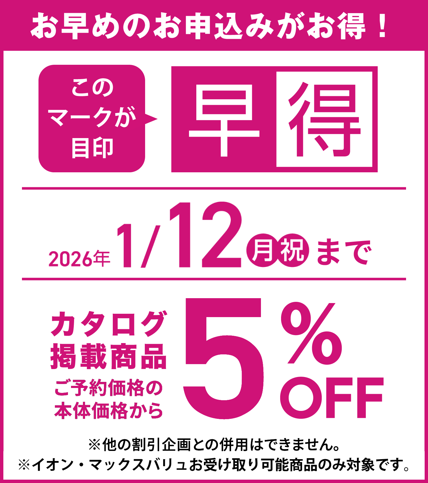 早めのお申し込みがお得!2026年1月12日15時までのお申し込みで、カタログ掲載商品5%OFF※他の割引企画との併用はできません。