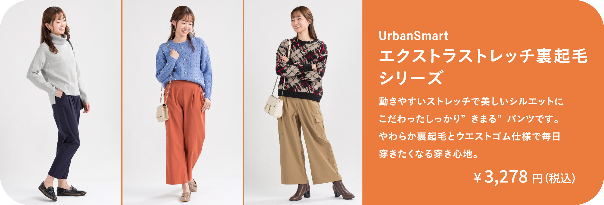 エクストラストレッチ裏起毛シリーズ｜動きやすいストレッチで美しいシルエットにこだわったしっかり”きまる”パンツです。やわらか裏起毛とウエストゴム仕様で毎日穿きたくなる穿き心地。