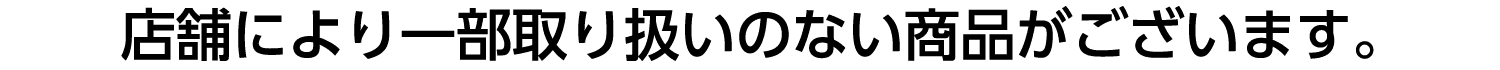 店舗により一部取り扱いのない商品がございます。