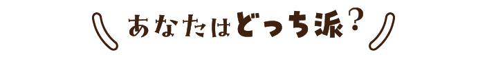 あなたはどっち派？