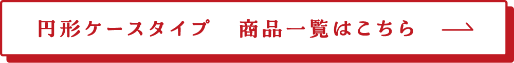 円形ケースタイプ　商品一覧はこちら→