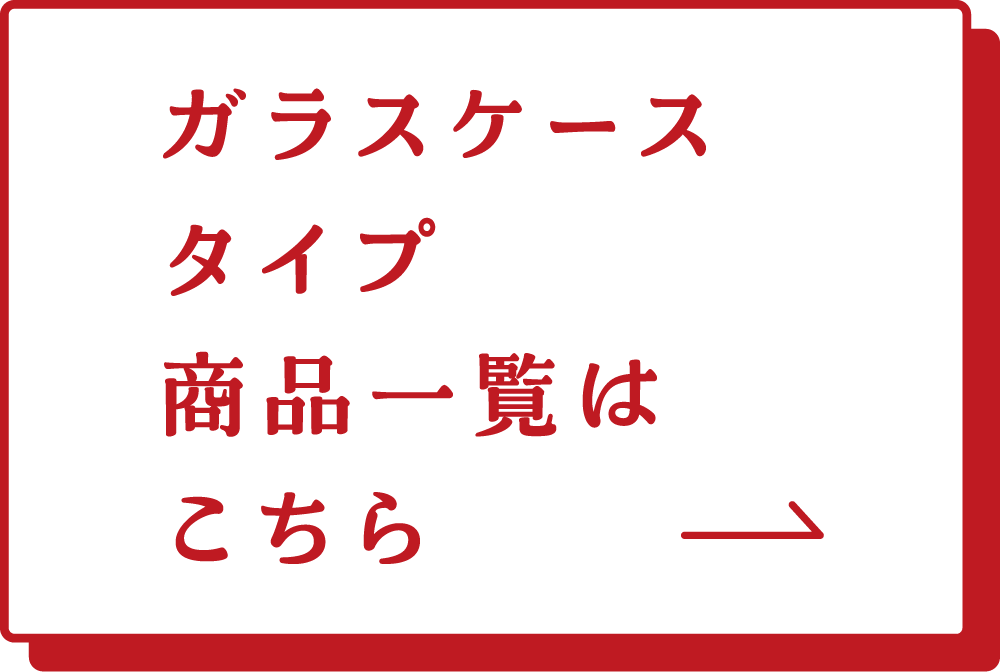 ガラスケースタイプ　商品一覧はこちら→