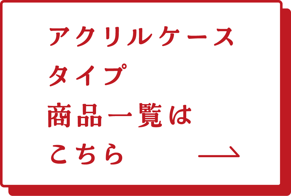 アクリルケースタイプ　商品一覧はこちら→