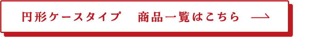 円形ケースタイプ 商品一覧はこちら→