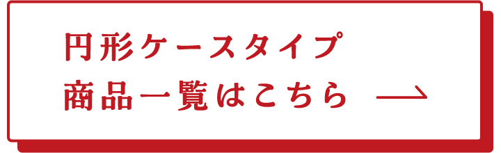 円形ケースタイプ 商品一覧はこちら→