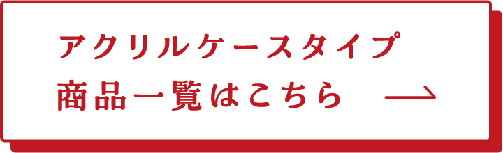 アクリルケースタイプ 商品一覧はこちら→