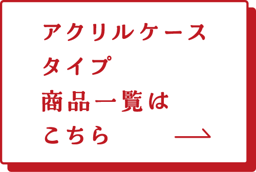 アクリルケースタイプ　商品一覧はこちら→