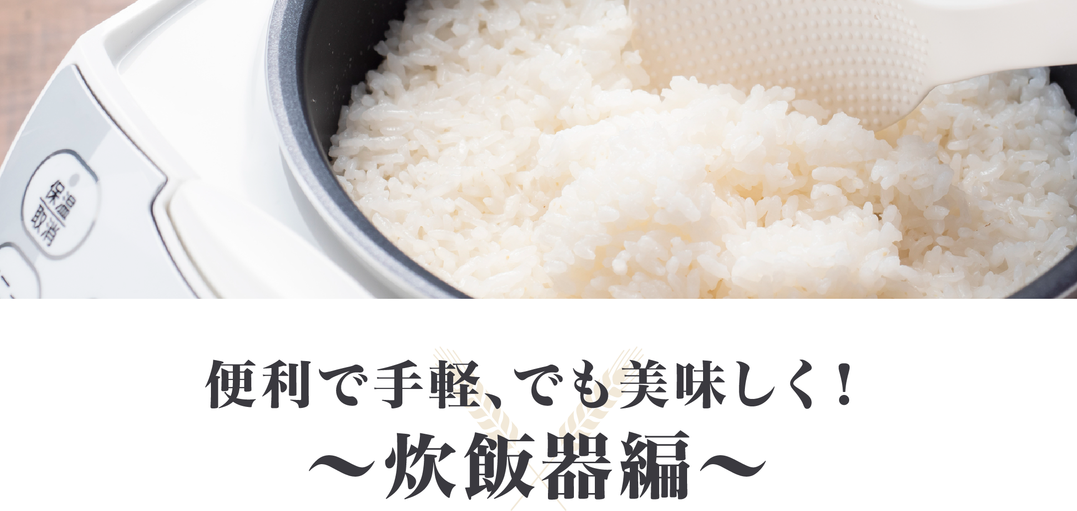 便利で手軽、でも美味しく！～炊飯器編～
