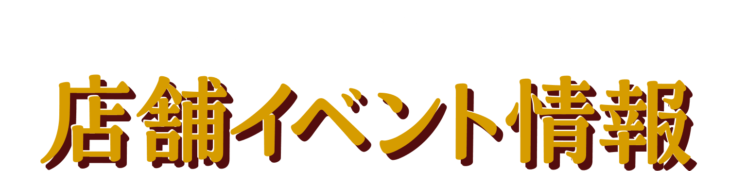 ワクワクお楽しみイベント盛りだくさん！店舗イベント情報