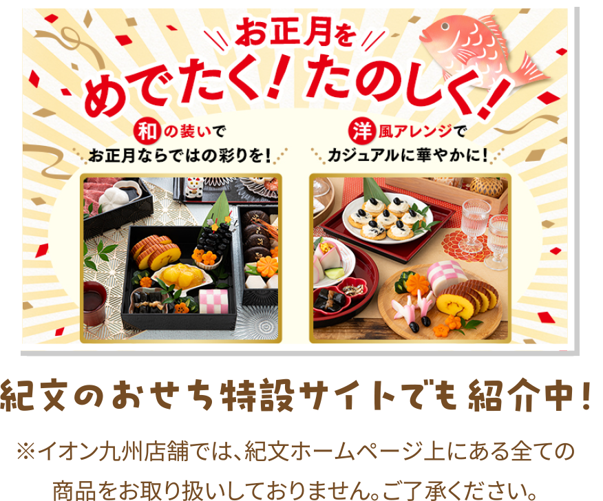 紀文のおせち特設サイトでも紹介中！※イオン九州店舗では、紀文ホームページ上にある全ての商品をお取り扱いしておりません。ご了承ください。