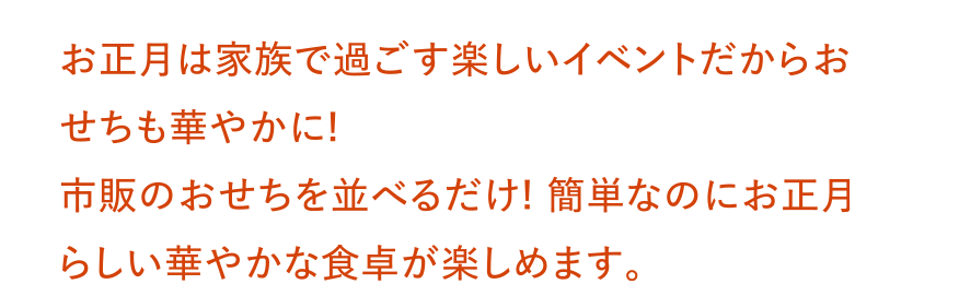 お正月は家族で過ごす楽しいイベントだからおせちも華やかに!市販のおせちを並べるだけ! 簡単なのにお正月らしい華やかな食卓が楽しめます。