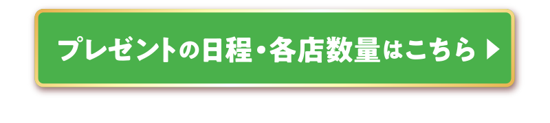 プレゼントの日程・各店数量はこちら