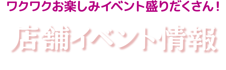ワクワクお楽しみイベント盛りだくさん！店舗イベント情報
