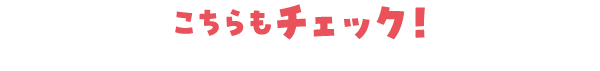 こちらもチェック！