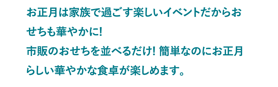 お正月は家族で過ごす楽しいイベントだからおせちも華やかに!市販のおせちを並べるだけ! 簡単なのにお正月らしい華やかな食卓が楽しめます。