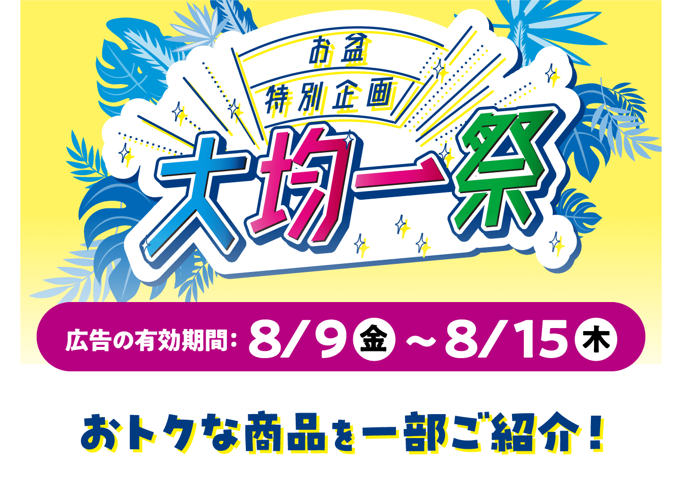 お盆特別企画 大均一祭 広告の有効期限：8/9（金）〜8/15（木）おトクな商品を一部ご紹介！