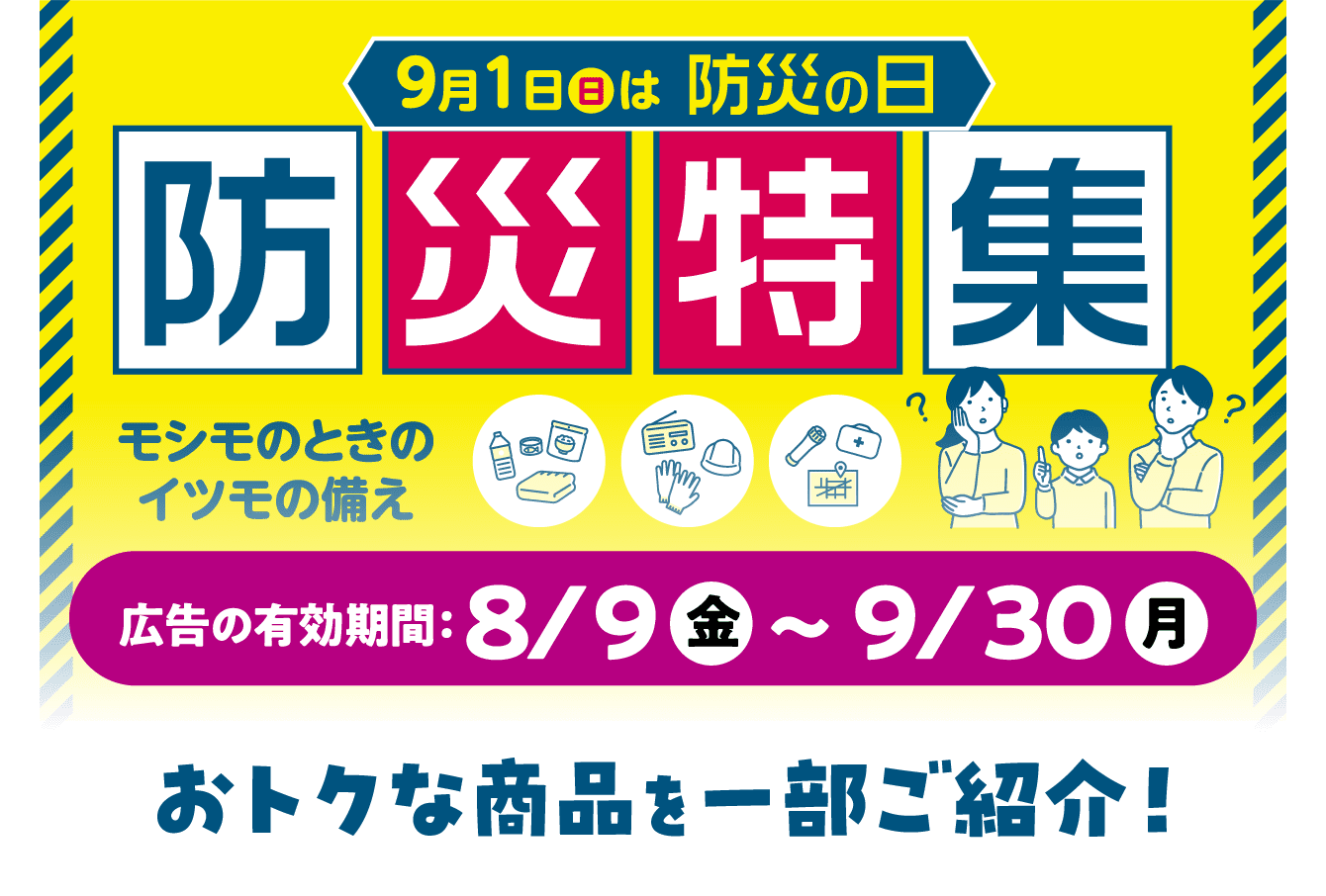 防災特集 広告の有効期限：8/9（金）〜9/30（月）おトクな商品を一部ご紹介！