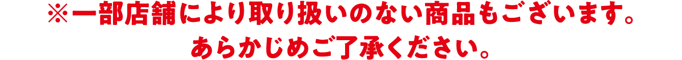 ※一部店舗により取り扱いのない商品もございます。あらかじめご了承ください。
