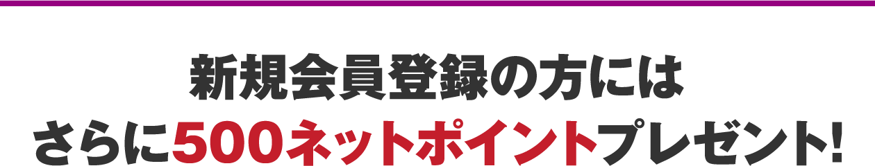 新規会員登録の方にはさらに500ネットポイントプレゼント!