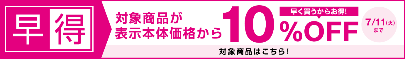 早得 対象商品が表示本体価格から10%OFF　早く買うからお得! 7/11(火)まで 対象商品はこちら!