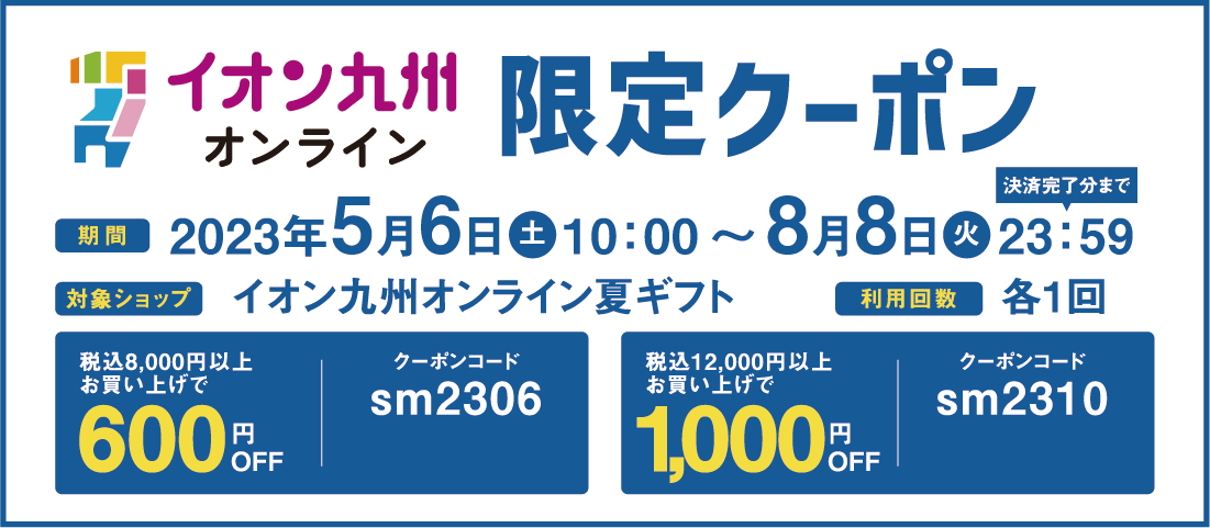 イオン九州オンライン 限定クーポン 期間:2023年5月6日(土)10:00~8月8日(火)23:59 決済完了分まで 対象ショップ:イオン九州オンライン夏ギフト 利用回数:各1回 税込8,000円以上お買い上げで600円OFF クーポンコード sm2306 税込12,000円以上お買い上げで1,000円OFF クーポンコード sm2310