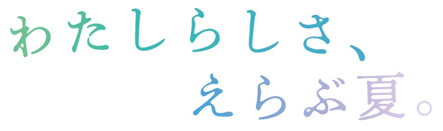 わたしらしさ、えらぶ夏。