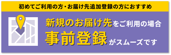 新規のお届け先をご利用の場合 事前登録がスムーズです