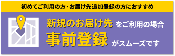 新規のお届け先をご利用の場合 事前登録がスムーズです