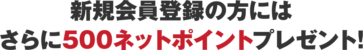 新規会員登録の方にはさらに500ネットポイントプレゼント!