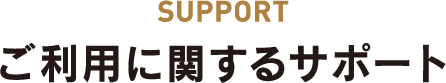 SUPPORT ご利用に関するサポート