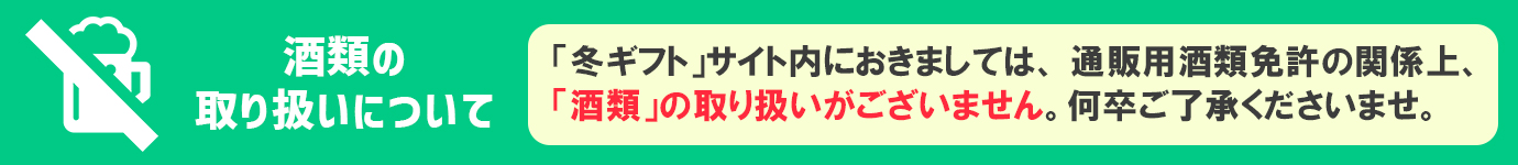 「冬ギフト」サイト内におきましては、通販用酒類免許の関係上、「酒類」の取り扱いがございません。